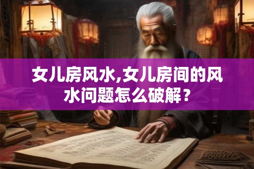 女儿房风水,女儿房间的风水问题怎么破解？