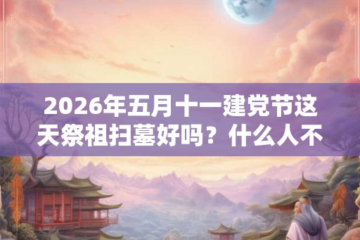 2026年五月十一建党节这天祭祖扫墓好吗?什么人不适合去扫墓? 2026年五月十一建党节这天祭祖扫墓好吗?什么人不适合去扫墓?