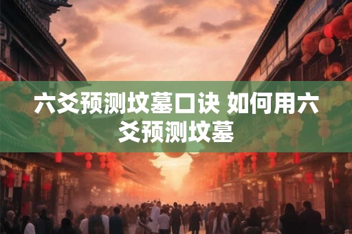 六爻预测坟墓口诀 如何用六爻预测坟墓