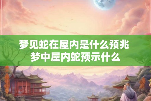 梦见蛇在屋内是什么预兆 梦中屋内蛇预示什么