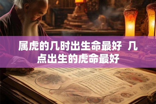 属虎的几时出生命最好  几点出生的虎命最好