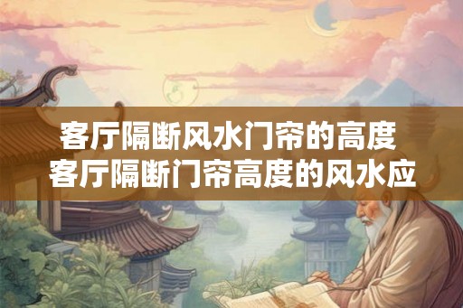 客厅隔断风水门帘的高度 客厅隔断门帘高度的风水应该是多少 客厅隔断风水门帘的高度 客厅隔断门帘高度的风水应该是多少