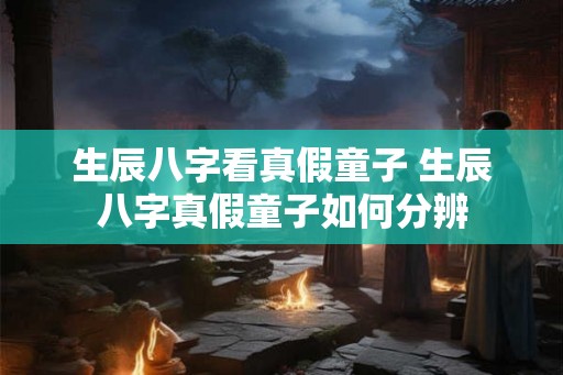 生辰八字看真假童子 生辰八字真假童子如何分辨 生辰八字看真假童子 生辰八字真假童子如何分辨