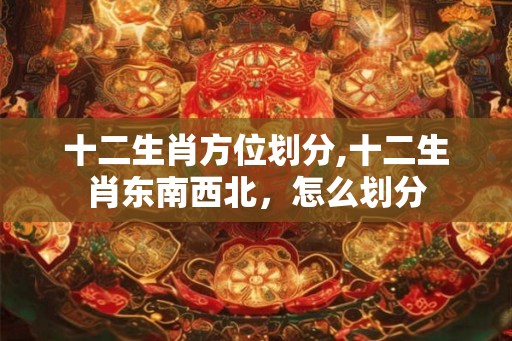 十二生肖方位划分,十二生肖东南西北，怎么划分