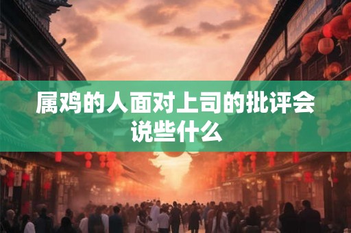 属鸡的人面对上司的批评会说些什么