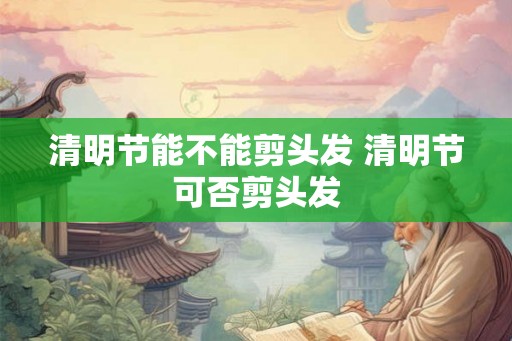 清明节能不能剪头发 清明节可否剪头发 清明节能不能剪头发 清明节可否剪头发