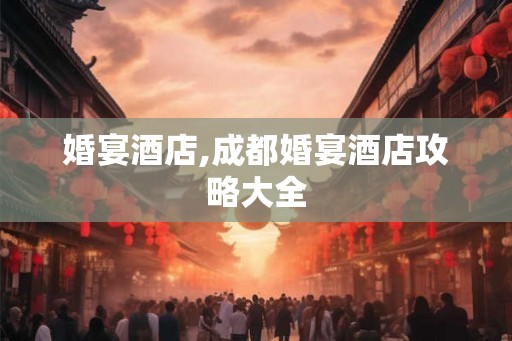 婚宴酒店,成都婚宴酒店攻略大全 婚宴酒店,成都婚宴酒店攻略大全