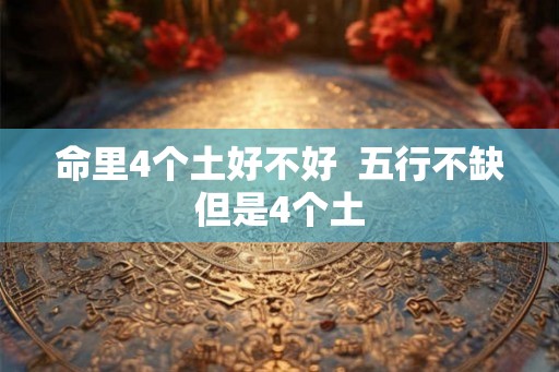 命里4个土好不好 五行不缺但是4个土 命里4个土好不好 五行不缺但是4个土