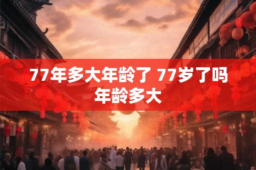 77年多大年龄了 77岁了吗年龄多大