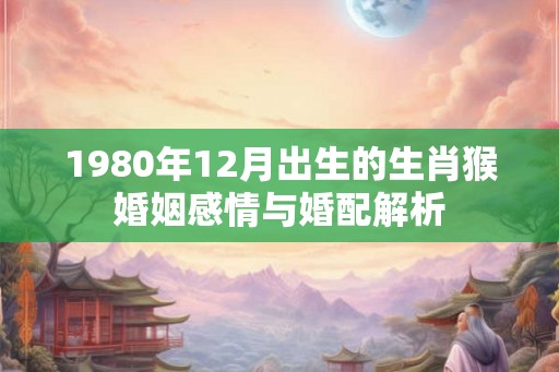 1980年12月出生的生肖猴婚姻感情与婚配解析 1980年12月出生的生肖猴婚姻感情与婚配解析