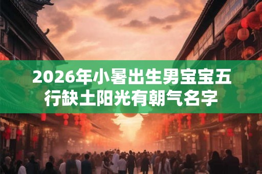 2026年小暑出生男宝宝五行缺土阳光有朝气名字