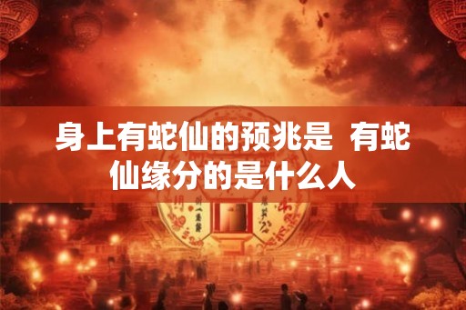 身上有蛇仙的预兆是  有蛇仙缘分的是什么人