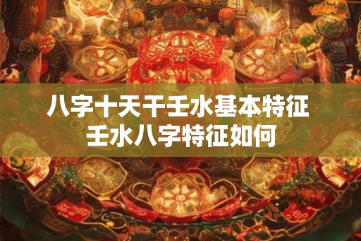 八字十天干壬水基本特征 壬水八字特征如何