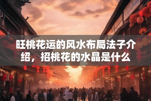 旺桃花运的风水布局法子介绍，招桃花的水晶是什么