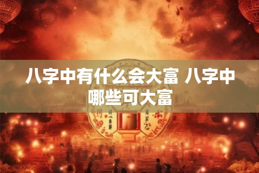 八字中有什么会大富 八字中哪些可大富