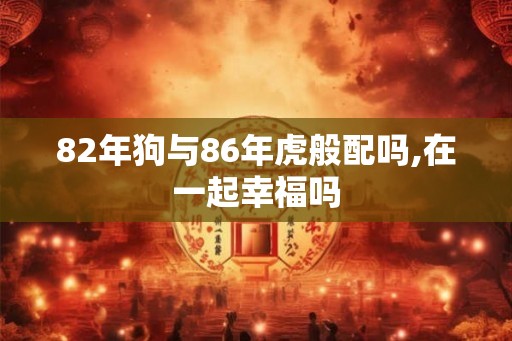 82年狗与86年虎般配吗,在一起幸福吗