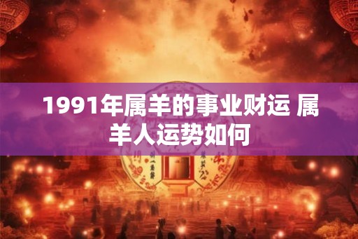 1991年属羊的事业财运 属羊人运势如何