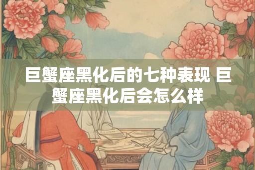 巨蟹座黑化后的七种表现 巨蟹座黑化后会怎么样