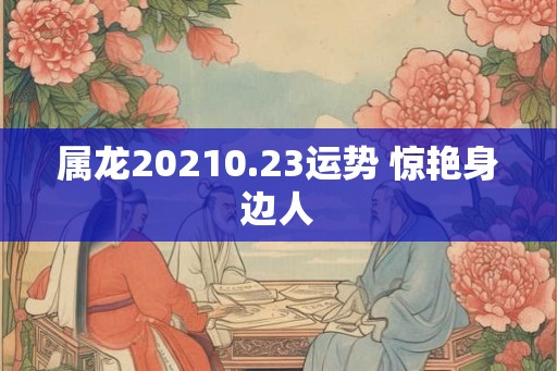 属龙20210.23运势 惊艳身边人