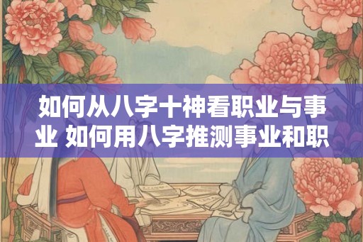 如何从八字十神看职业与事业 如何用八字推测事业和职业