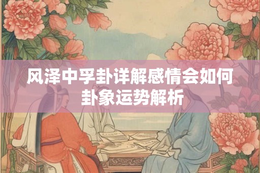 风泽中孚卦详解感情会如何 卦象运势解析 风泽中孚卦详解感情会如何 卦象运势解析