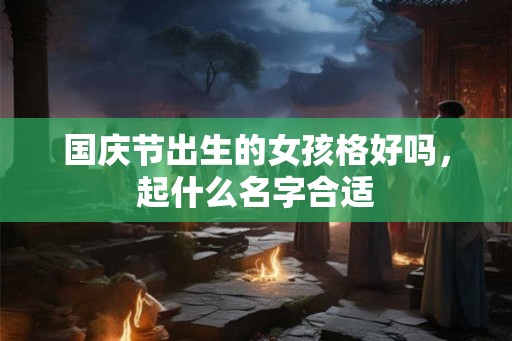 国庆节出生的女孩格好吗,起什么名字合适 国庆节出生的女孩格好吗,起什么名字合适
