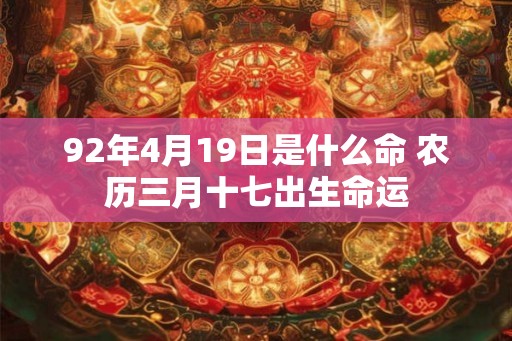 92年4月19日是什么命 农历三月十七出生命运 92年4月19日是什么命 农历三月十七出生命运