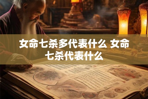 女命七杀多代表什么 女命七杀代表什么