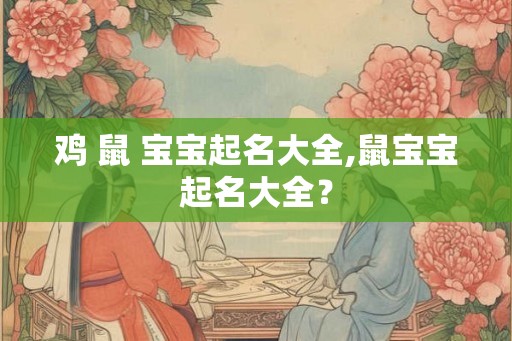 鸡 鼠 宝宝起名大全,鼠宝宝起名大全？