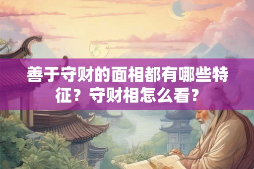 善于守财的面相都有哪些特征？守财相怎么看？