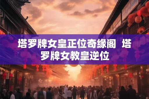 塔罗牌女皇正位奇缘阁  塔罗牌女教皇逆位