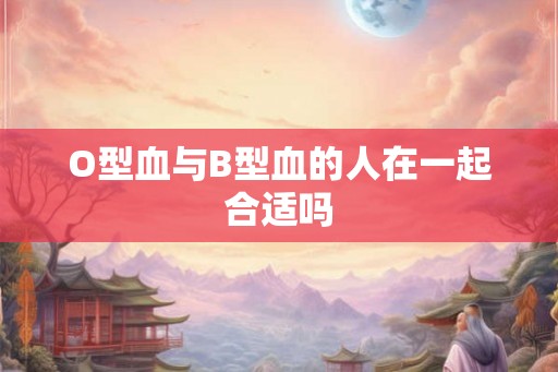 O型血与B型血的人在一起合适吗