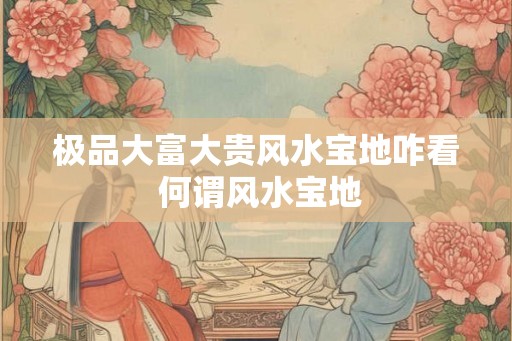 极品大富大贵风水宝地咋看 何谓风水宝地