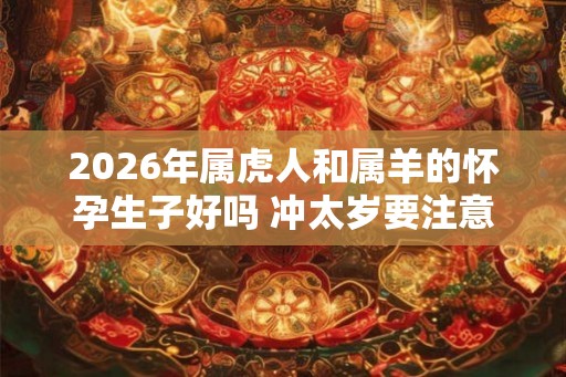 2026年属虎人和属羊的怀孕生子好吗 冲太岁要注意