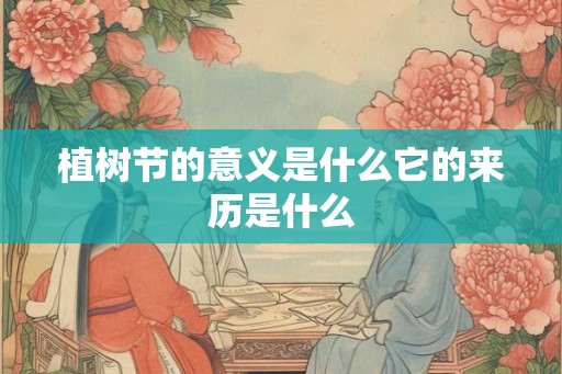 植树节的意义是什么它的来历是什么 植树节的意义是什么它的来历是什么