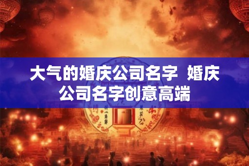 大气的婚庆公司名字  婚庆公司名字创意高端