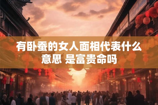 有卧蚕的女人面相代表什么意思 是富贵命吗