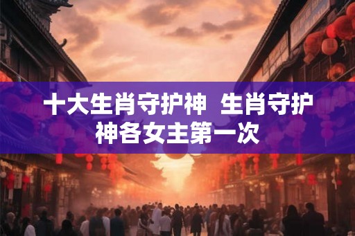 十大生肖守护神  生肖守护神各女主第一次