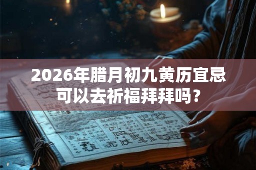 2026年腊月初九黄历宜忌可以去祈福拜拜吗？