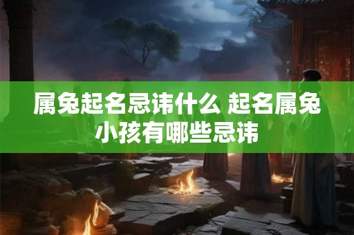 属兔起名忌讳什么 起名属兔小孩有哪些忌讳