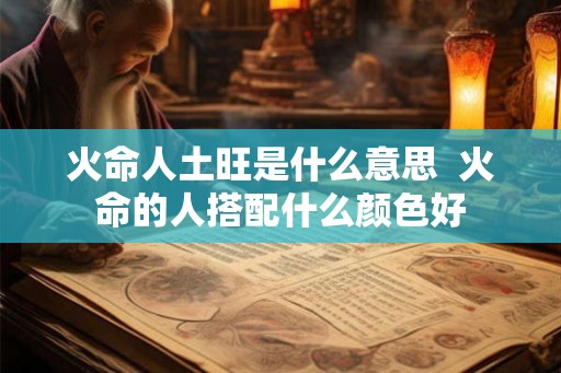 火命人土旺是什么意思 火命的人搭配什么颜色好 火命人土旺是什么意思 火命的人搭配什么颜色好