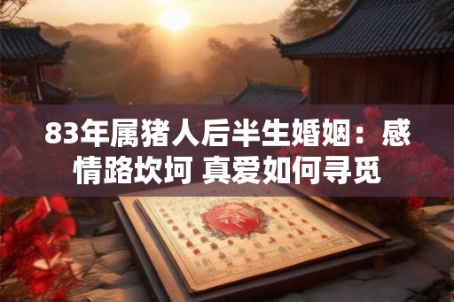 83年属猪人后半生婚姻：感情路坎坷 真爱如何寻觅