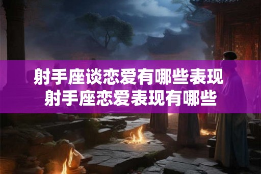 射手座谈恋爱有哪些表现 射手座恋爱表现有哪些 射手座谈恋爱有哪些表现 射手座恋爱表现有哪些