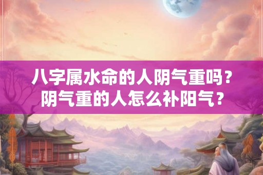 八字属水命的人阴气重吗？阴气重的人怎么补阳气？