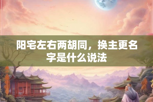 阳宅左右两胡同，换主更名字是什么说法