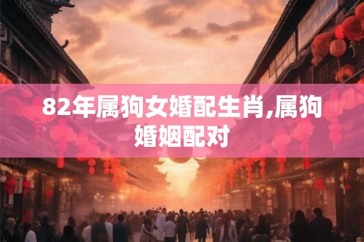 82年属狗女婚配生肖,属狗婚姻配对