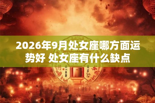 2026年9月处女座哪方面运势好 处女座有什么缺点 2026年9月处女座哪方面运势好 处女座有什么缺点