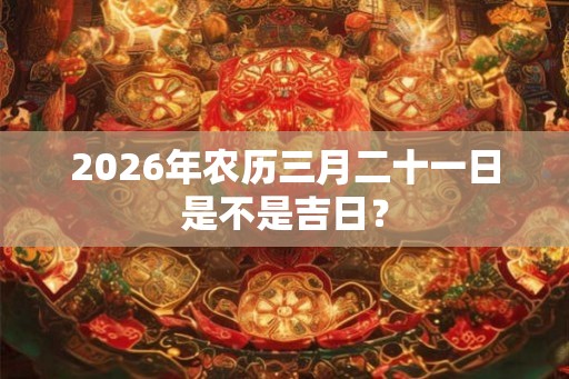 2026年农历三月二十一日是不是吉日？