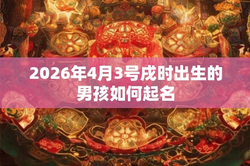 2026年4月3号戌时出生的男孩如何起名