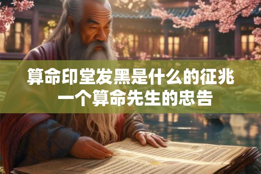算命印堂发黑是什么的征兆  一个算命先生的忠告